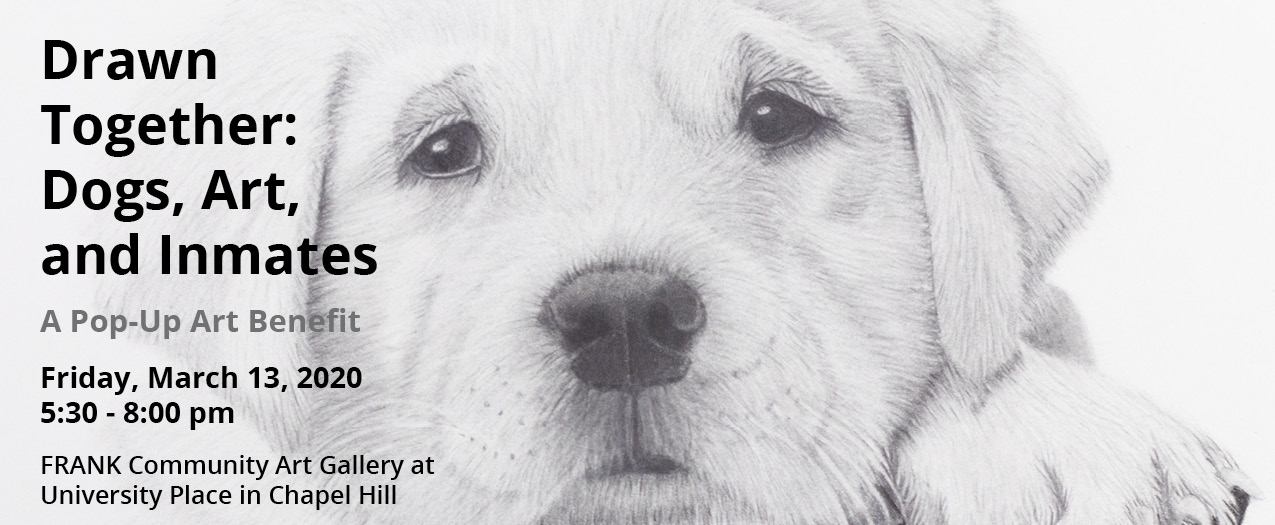 Detail of a charcoal drawing of a puppy with text that reads "Drawn Together: Dogs, Art, and Inmates; a pop-up art benefit; Friday, March 13, 2020 5:30-8:00 pm; FRANK Community Art Gallery at University Place in Chapel Hill"